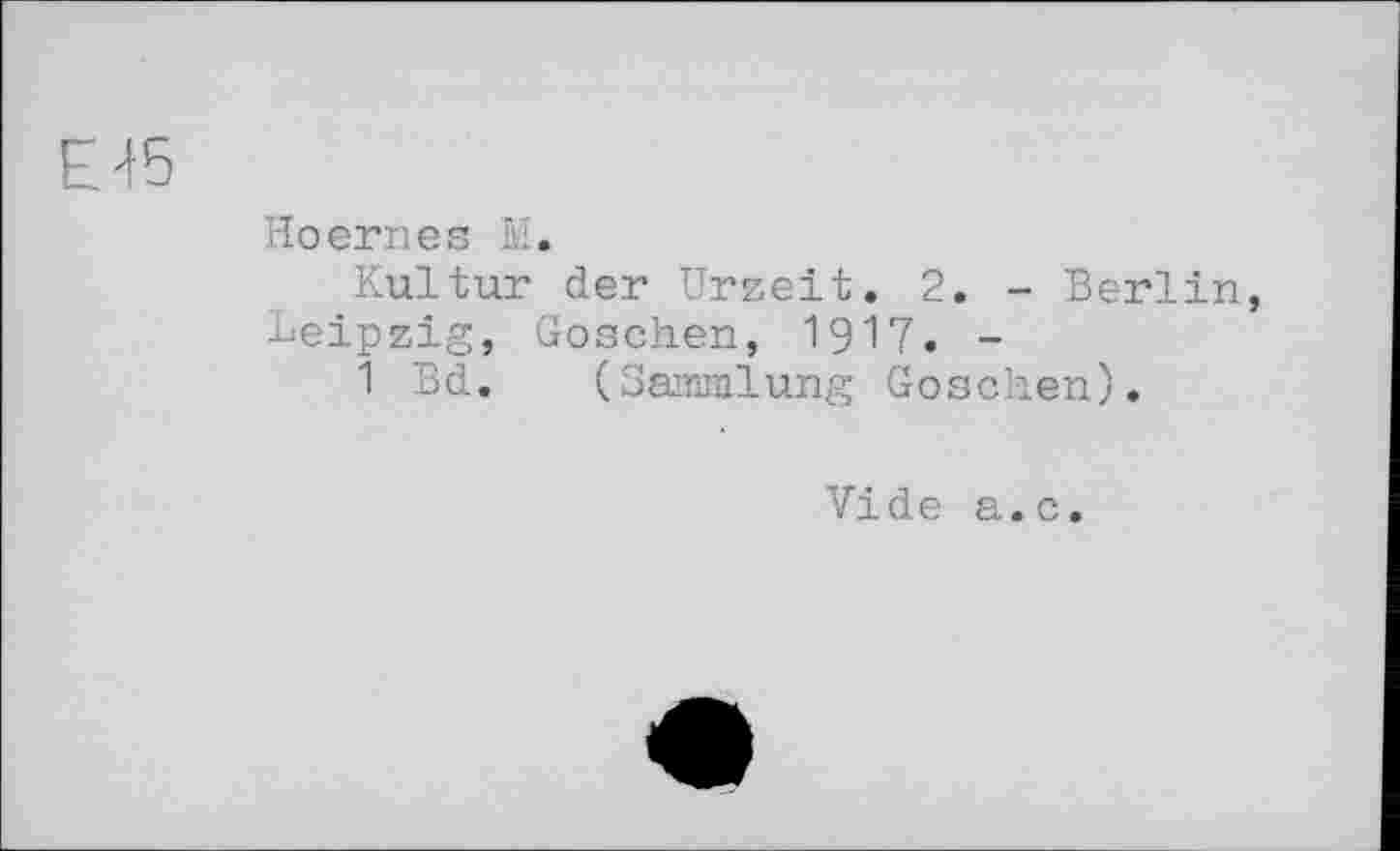 ﻿Е45
Hoernes M.
Kultur der Urzeit. 2. - Berlin, Leipzig, Goschen, 1917. -
1 Bd. (Sammlung Goschen).
Vide a.c.